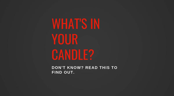WHAT'S IN YOUR CANDLE? DON'T KNOW? READ THIS TO FIND OUT.